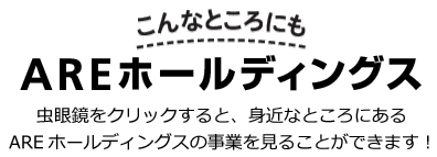 こんなところにもAREホールディングス 虫眼鏡をクリックすると、身近なところにあるAREホールディングスの事業を見ることができます！